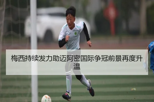 梅西持续发力助迈阿密国际争冠前景再度升温